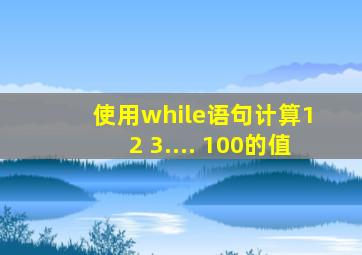 使用while语句计算1 2 3.... 100的值